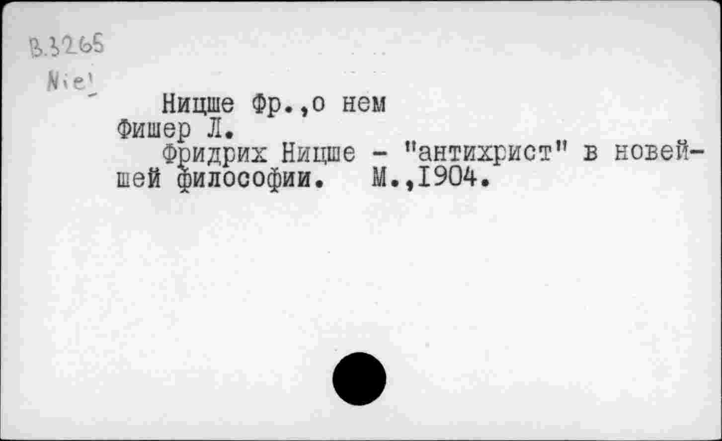 ﻿ВЛШ е'
Ницше Фр.,о нем
Фишер Л.
Фридрих Ницше - ’’антихрист" в новейшей философии. М.,1904.